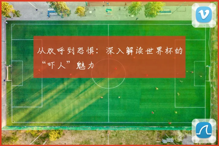 从欢呼到恐惧：深入解读世界杯的“吓人”魅力