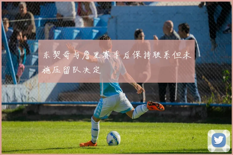 东契奇与詹里赛季后保持联系但未施压留队决定